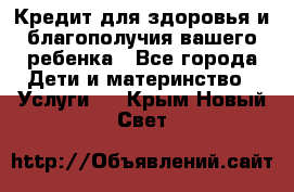 Кредит для здоровья и благополучия вашего ребенка - Все города Дети и материнство » Услуги   . Крым,Новый Свет